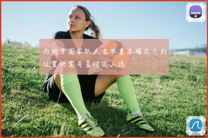 西班牙国家队大名单基本确定个别位置仍需考量待定人选