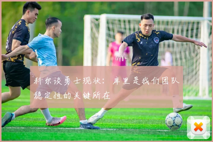 科尔谈勇士现状：库里是我们团队稳定性的关键所在