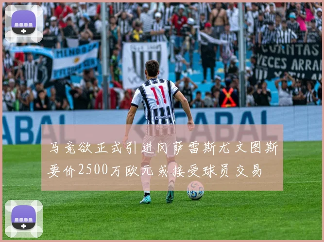 马竞欲正式引进冈萨雷斯尤文图斯要价2500万欧元或接受球员交易
