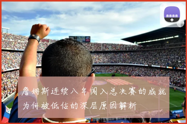 詹姆斯连续八年闯入总决赛的成就为何被低估的深层原因解析