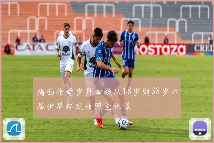 梅西传奇岁月回顾从18岁到38岁六届世界杯定妆照全记录