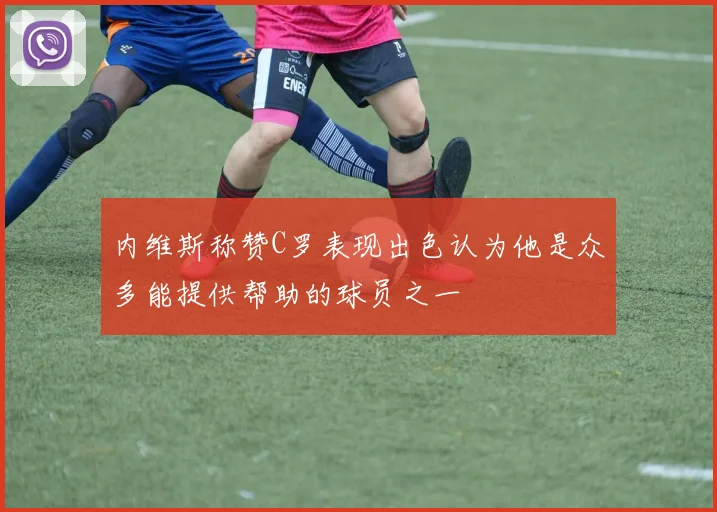 内维斯称赞C罗表现出色认为他是众多能提供帮助的球员之一
