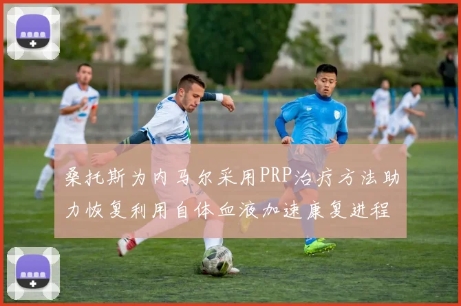 桑托斯为内马尔采用PRP治疗方法助力恢复利用自体血液加速康复进程