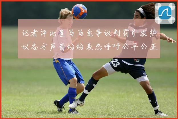 记者评论皇马马竞争议判罚引发热议各方声音纷纷表态呼吁公平公正