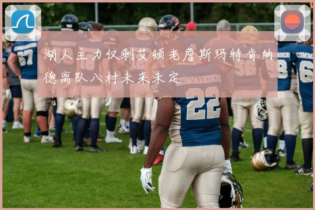 湖人主力仅剩艾顿老詹斯玛特肯纳德离队八村未来未定