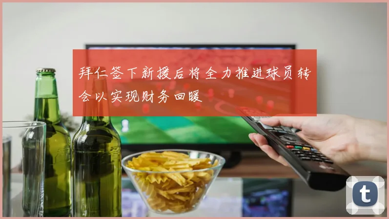 拜仁签下新援后将全力推进球员转会以实现财务回暖