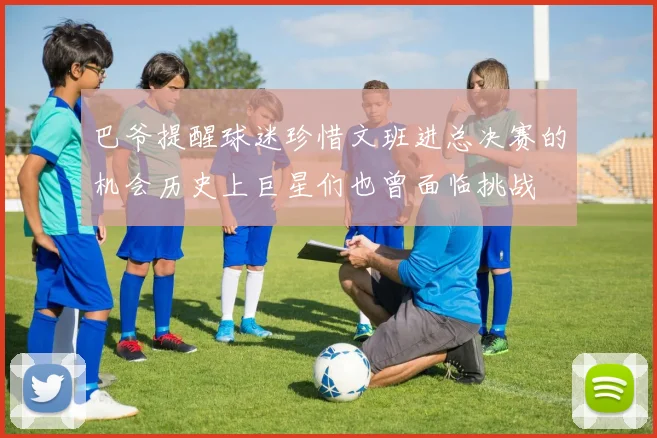巴爷提醒球迷珍惜文班进总决赛的机会历史上巨星们也曾面临挑战