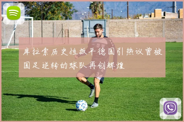 库拉索历史性扳平德国引热议曾被国足逆转的球队再创辉煌