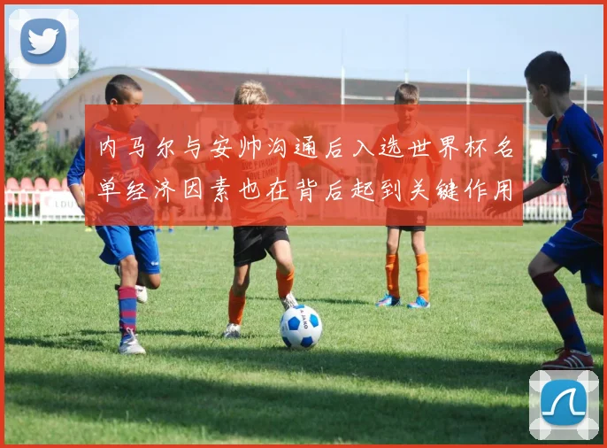 内马尔与安帅沟通后入选世界杯名单经济因素也在背后起到关键作用