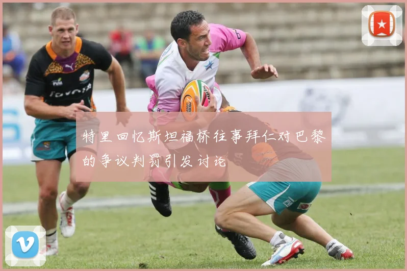 特里回忆斯坦福桥往事拜仁对巴黎的争议判罚引发讨论
