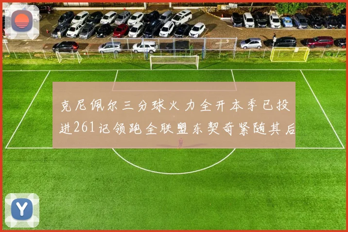 克尼佩尔三分球火力全开本季已投进261记领跑全联盟东契奇紧随其后253记