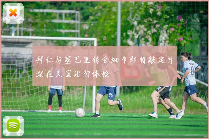 拜仁与塞巴里转会细节即将敲定计划在美国进行体检