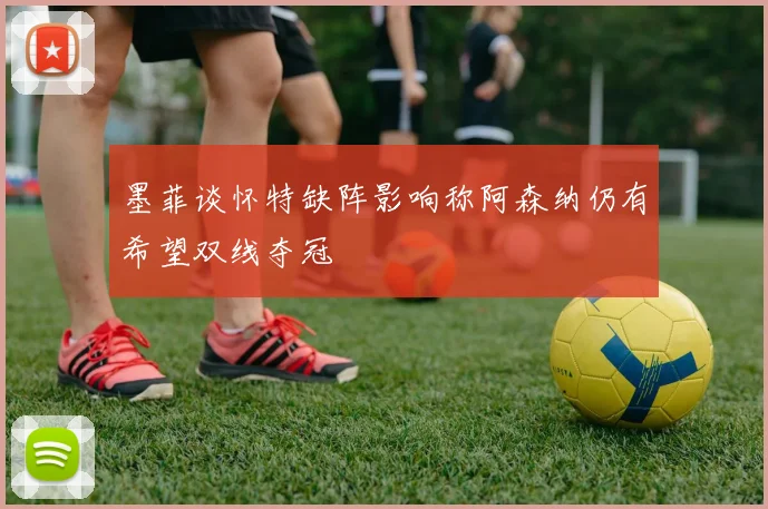 墨菲谈怀特缺阵影响称阿森纳仍有希望双线夺冠