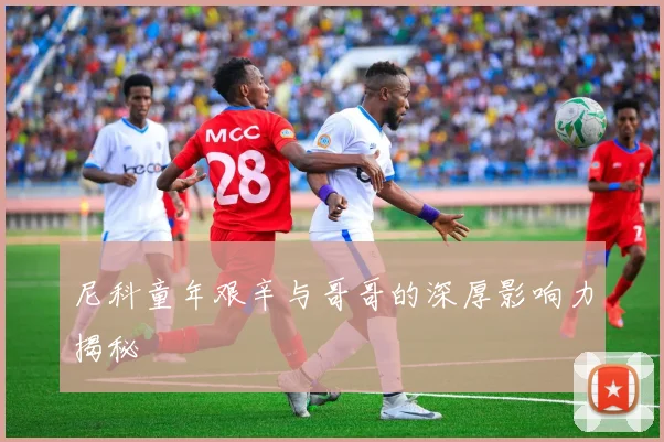 尼科童年艰辛与哥哥的深厚影响力揭秘