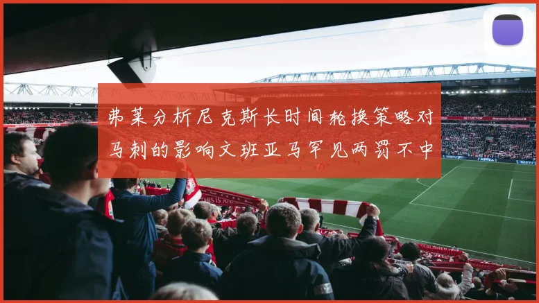 弗莱分析尼克斯长时间轮换策略对马刺的影响文班亚马罕见两罚不中引发关注