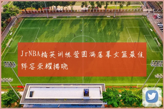 JrNBA精英训练营圆满落幕女篮最佳阵容荣耀揭晓