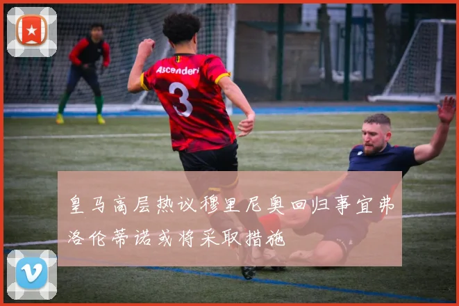 皇马高层热议穆里尼奥回归事宜弗洛伦蒂诺或将采取措施