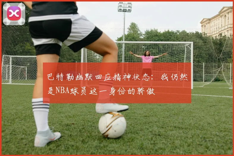 巴特勒幽默回应精神状态：我仍然是NBA球员这一身份的骄傲