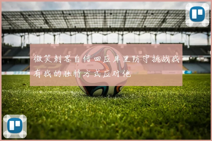 微笑刺客自信回应库里防守挑战我有我的独特方式应对他