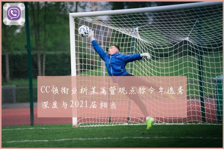 CC领衔分析某高管观点称今年选秀深度与2021届相当