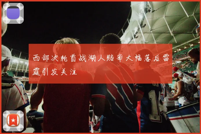 西部次轮首战湖人赔率大幅落后雷霆引发关注