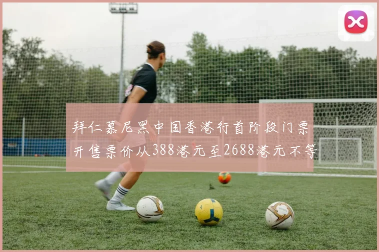 拜仁慕尼黑中国香港行首阶段门票开售票价从388港元至2688港元不等