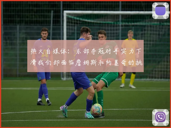 热火自媒体：东部夺冠对手实力下滑我们却面临詹姆斯和约基奇的挑战