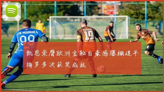 凯恩荣膺欧洲金靴自豪感爆棚追平梅罗多次获奖成就