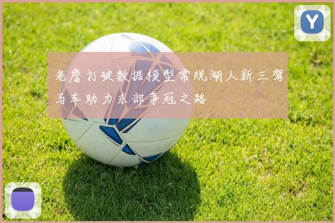 老詹打破数据模型常规湖人新三驾马车助力东部争冠之路