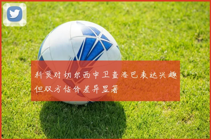 科莫对切尔西中卫查洛巴表达兴趣但双方估价差异显著