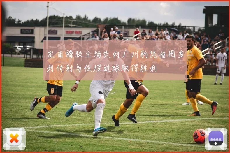定南赣联主场失利广州豹凭借图多列传射与侯煜进球取得胜利