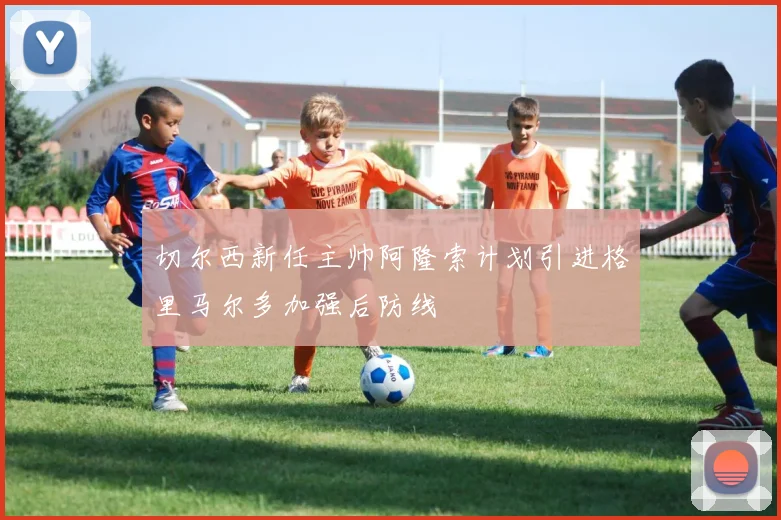 切尔西新任主帅阿隆索计划引进格里马尔多加强后防线