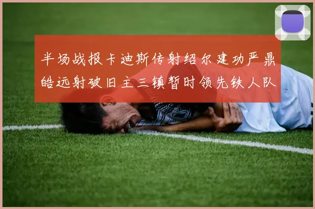 半场战报卡迪斯传射绍尔建功严鼎皓远射破旧主三镇暂时领先铁人队