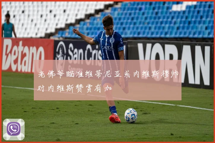 老佛爷瞄准维蒂尼亚或内维斯穆帅对内维斯赞赏有加